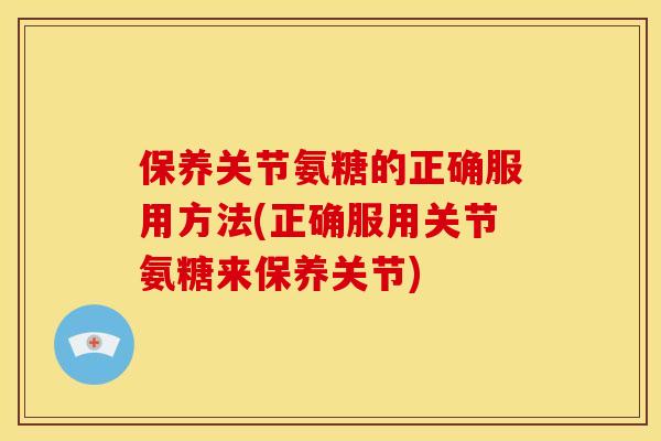 保养关节氨糖的正确服用方法(正确服用关节氨糖来保养关节)