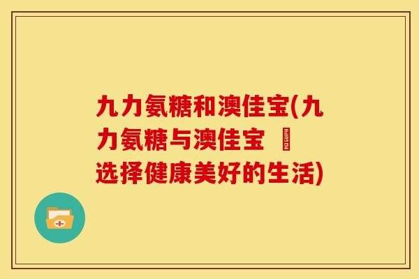 九力氨糖和澳佳宝(九力氨糖与澳佳宝 – 选择健康美好的生活)