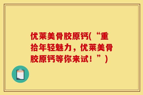优莱美骨胶原钙(“重拾年轻魅力，优莱美骨胶原钙等你来试！”)