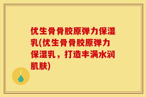 优生骨骨胶原弹力保湿乳(优生骨骨胶原弹力保湿乳，打造丰满水润肌肤)