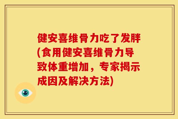 健安喜维骨力吃了发胖(食用健安喜维骨力导致体重增加，专家揭示成因及解决方法)