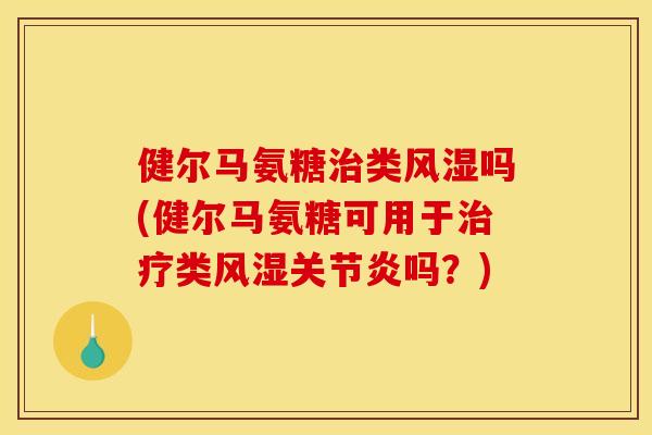 健尔马氨糖治类风湿吗(健尔马氨糖可用于治疗类风湿关节炎吗？)