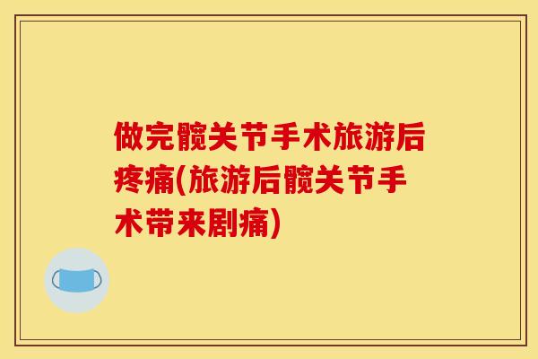 做完髋关节手术旅游后疼痛(旅游后髋关节手术带来剧痛)