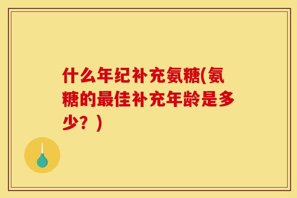 什么年纪补充氨糖(氨糖的最佳补充年龄是多少？)