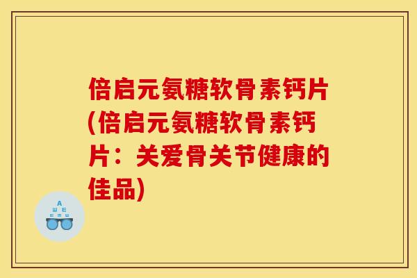 倍启元氨糖软骨素钙片(倍启元氨糖软骨素钙片：关爱骨关节健康的佳品)