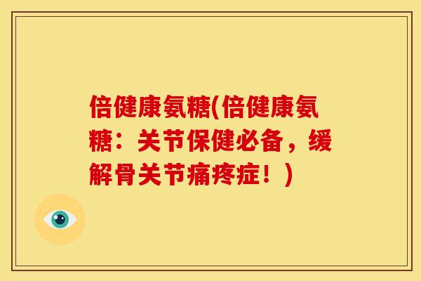 倍健康氨糖(倍健康氨糖：关节保健必备，缓解骨关节痛疼症！)