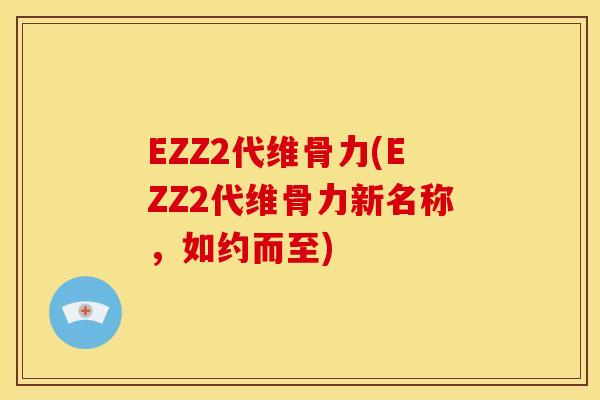 EZZ2代维骨力(EZZ2代维骨力新名称，如约而至)