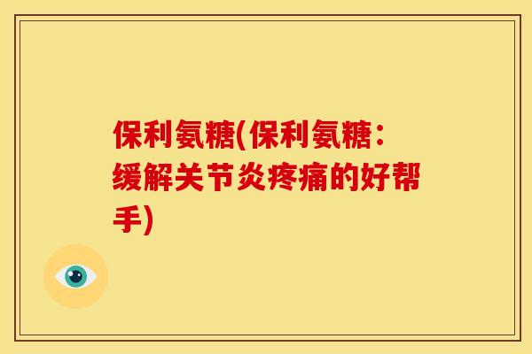 保利氨糖(保利氨糖：缓解关节炎疼痛的好帮手)