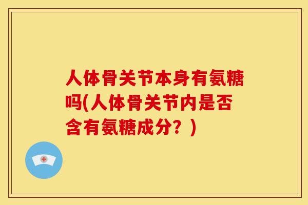 人体骨关节本身有氨糖吗(人体骨关节内是否含有氨糖成分？)