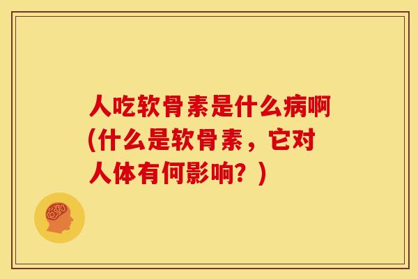 人吃软骨素是什么病啊(什么是软骨素，它对人体有何影响？)