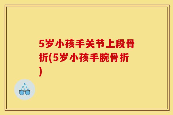 5岁小孩手关节上段骨折(5岁小孩手腕骨折)
