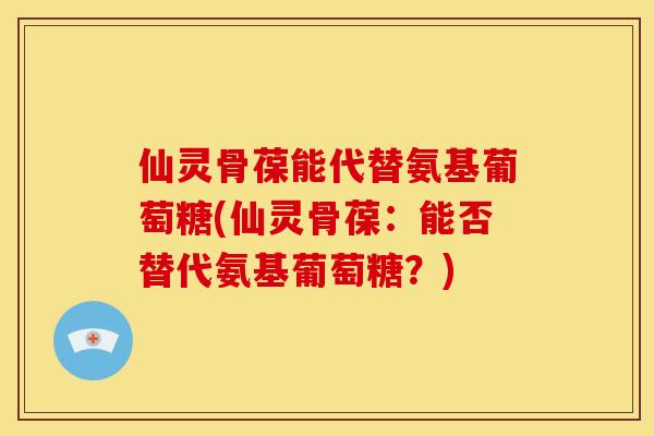 仙灵骨葆能代替氨基葡萄糖(仙灵骨葆：能否替代氨基葡萄糖？)