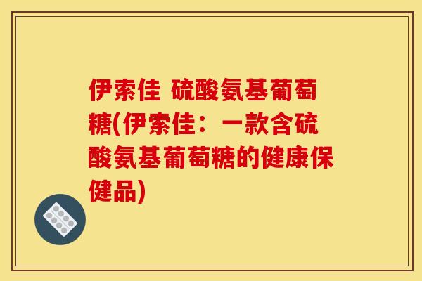 伊索佳 硫酸氨基葡萄糖(伊索佳：一款含硫酸氨基葡萄糖的健康保健品)