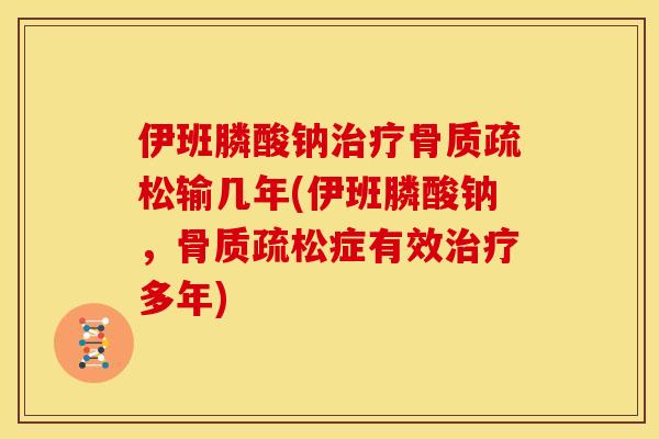 伊班膦酸钠治疗骨质疏松输几年(伊班膦酸钠，骨质疏松症有效治疗多年)