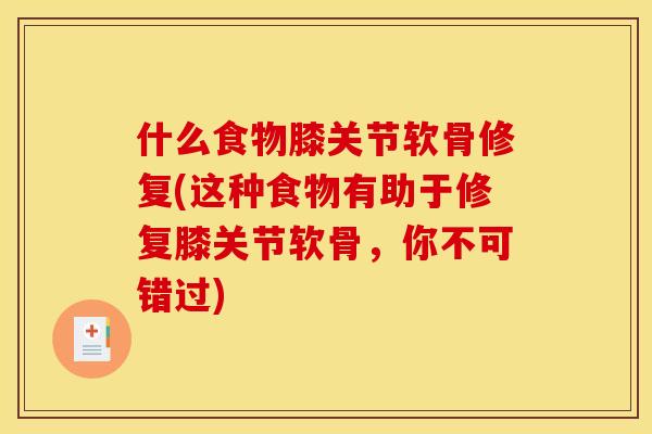 什么食物膝关节软骨修复(这种食物有助于修复膝关节软骨，你不可错过)