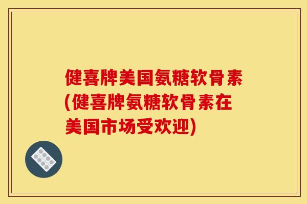 健喜牌美国氨糖软骨素(健喜牌氨糖软骨素在美国市场受欢迎)
