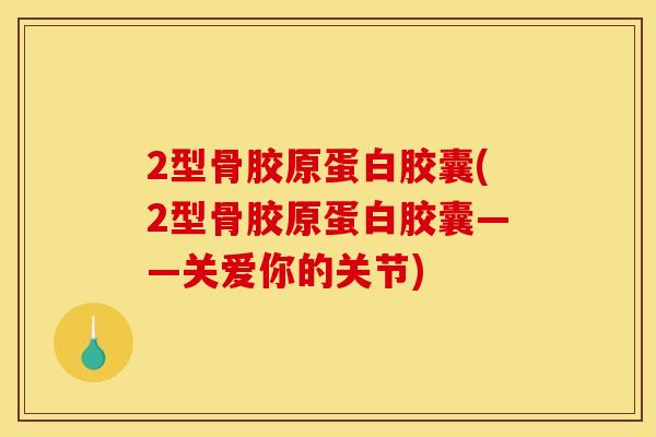2型骨胶原蛋白胶囊(2型骨胶原蛋白胶囊——关爱你的关节)
