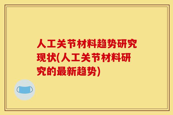 人工关节材料趋势研究现状(人工关节材料研究的最新趋势)