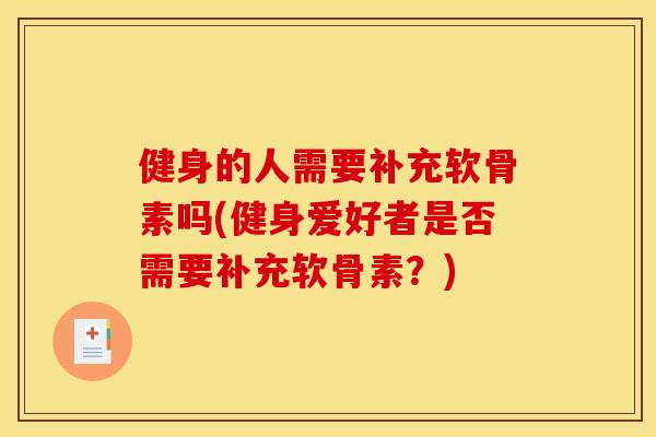 健身的人需要补充软骨素吗(健身爱好者是否需要补充软骨素？)