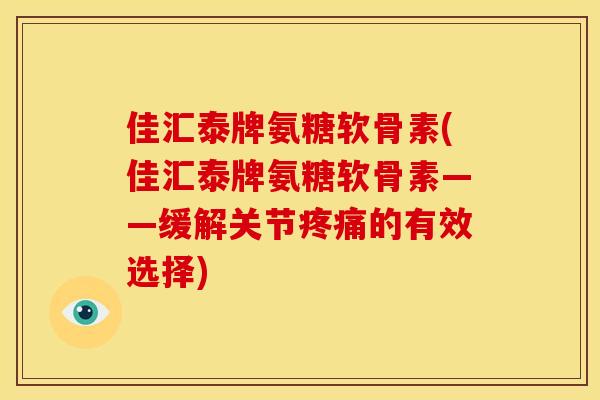 佳汇泰牌氨糖软骨素(佳汇泰牌氨糖软骨素——缓解关节疼痛的有效选择)