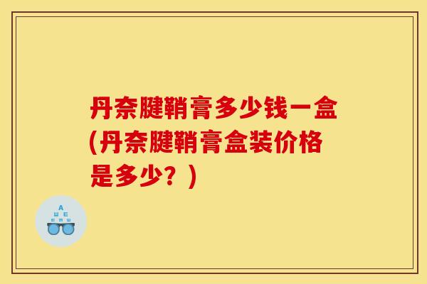 丹奈腱鞘膏多少钱一盒(丹奈腱鞘膏盒装价格是多少？)