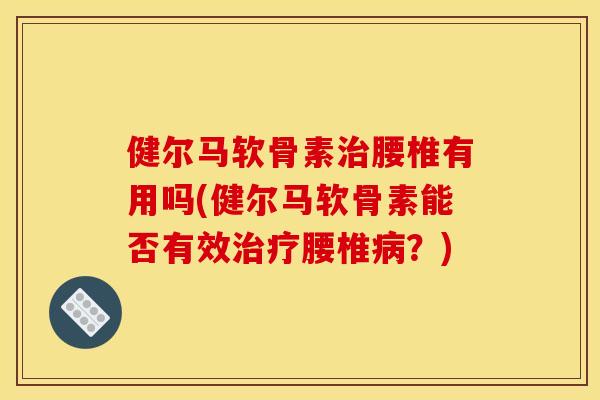 健尔马软骨素治腰椎有用吗(健尔马软骨素能否有效治疗腰椎病？)