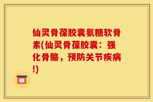 仙灵骨葆胶囊氨糖软骨素(仙灵骨葆胶囊：强化骨骼，预防关节疾病!)