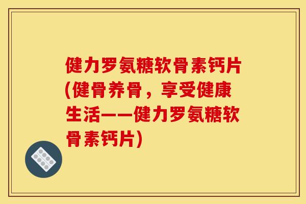 健力罗氨糖软骨素钙片(健骨养骨，享受健康生活——健力罗氨糖软骨素钙片)