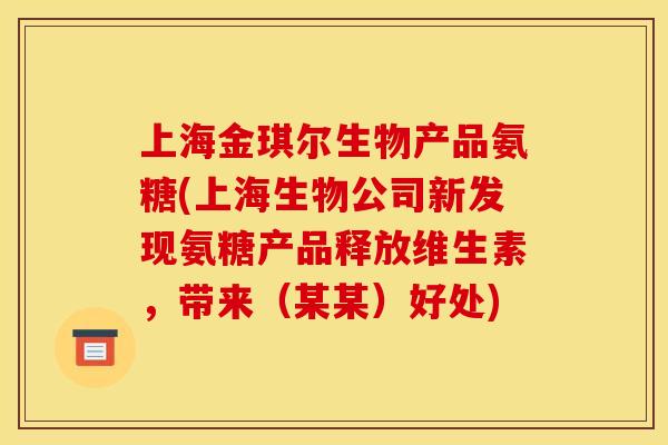 上海金琪尔生物产品氨糖(上海生物公司新发现氨糖产品释放维生素，带来（某某）好处)