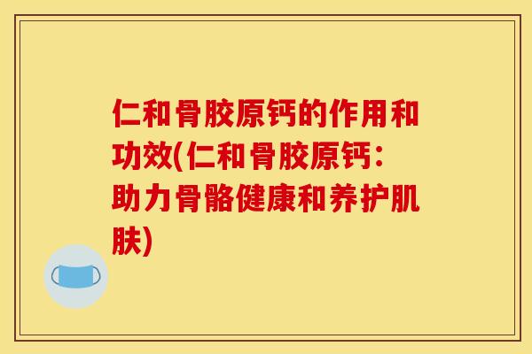 仁和骨胶原钙的作用和功效(仁和骨胶原钙：助力骨骼健康和养护肌肤)