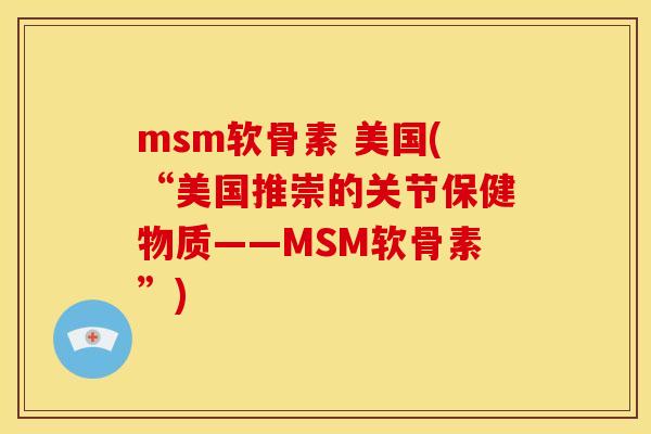 msm软骨素 美国(“美国推崇的关节保健物质——MSM软骨素”)