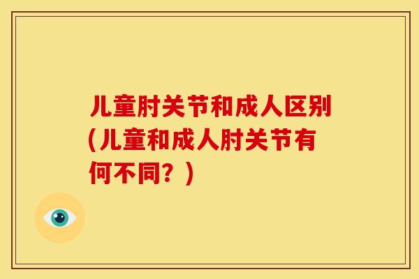 儿童肘关节和成人区别(儿童和成人肘关节有何不同？)