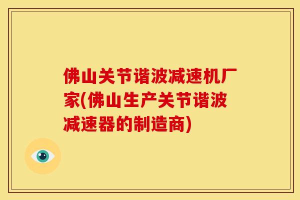 佛山关节谐波减速机厂家(佛山生产关节谐波减速器的制造商)