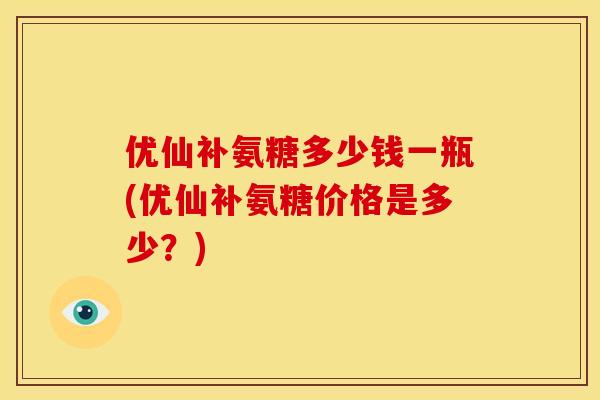 优仙补氨糖多少钱一瓶(优仙补氨糖价格是多少？)