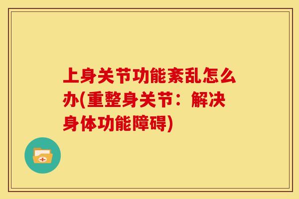 上身关节功能紊乱怎么办(重整身关节：解决身体功能障碍)