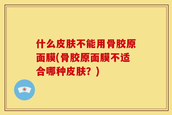 什么皮肤不能用骨胶原面膜(骨胶原面膜不适合哪种皮肤？)