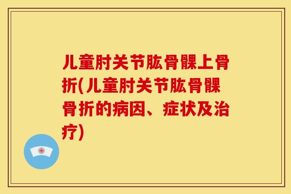 儿童肘关节肱骨髁上骨折(儿童肘关节肱骨髁骨折的病因、症状及治疗)