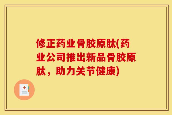 修正药业骨胶原肽(药业公司推出新品骨胶原肽，助力关节健康)