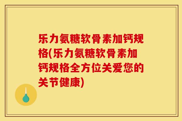 乐力氨糖软骨素加钙规格(乐力氨糖软骨素加钙规格全方位关爱您的关节健康)