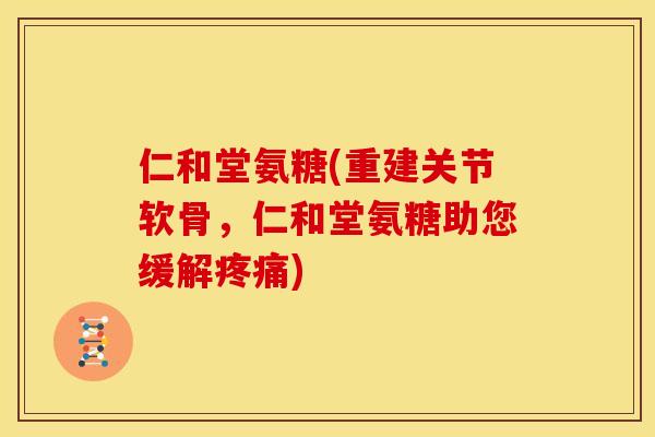 仁和堂氨糖(重建关节软骨，仁和堂氨糖助您缓解疼痛)