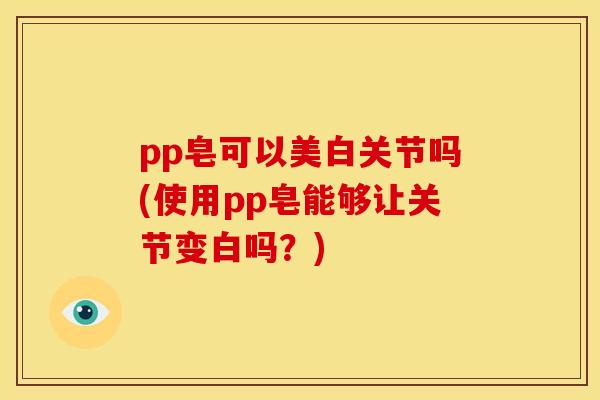 pp皂可以美白关节吗(使用pp皂能够让关节变白吗？)