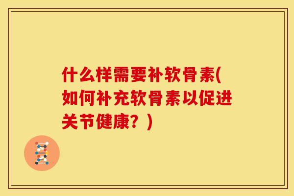 什么样需要补软骨素(如何补充软骨素以促进关节健康？)