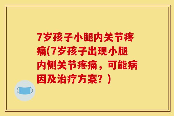 7岁孩子小腿内关节疼痛(7岁孩子出现小腿内侧关节疼痛，可能病因及治疗方案？)