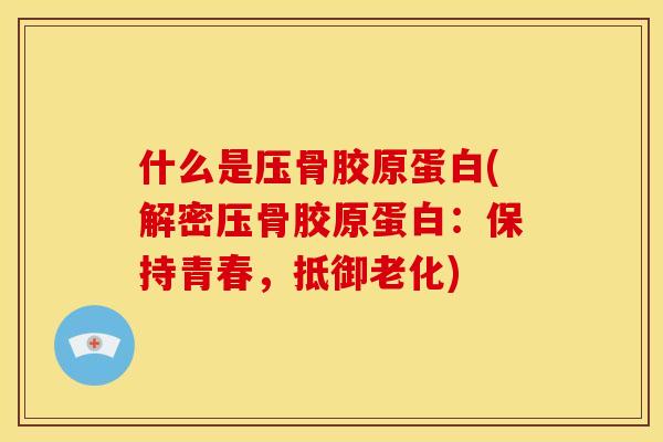 什么是压骨胶原蛋白(解密压骨胶原蛋白：保持青春，抵御老化)