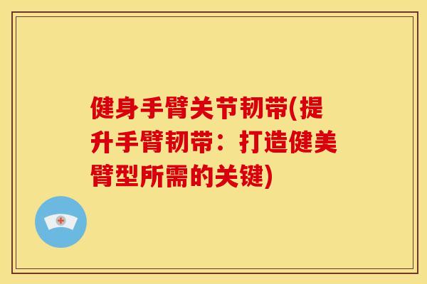 健身手臂关节韧带(提升手臂韧带：打造健美臂型所需的关键)