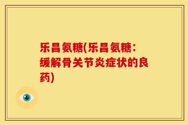 乐昌氨糖(乐昌氨糖：缓解骨关节炎症状的良药)