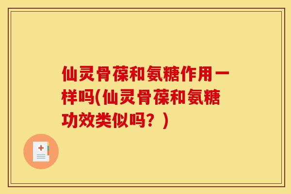 仙灵骨葆和氨糖作用一样吗(仙灵骨葆和氨糖功效类似吗？)