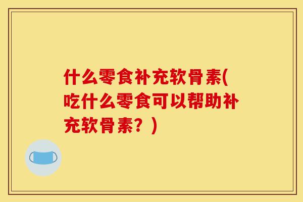 什么零食补充软骨素(吃什么零食可以帮助补充软骨素？)