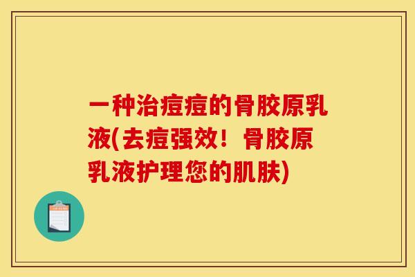 一种治痘痘的骨胶原乳液(去痘强效！骨胶原乳液护理您的肌肤)