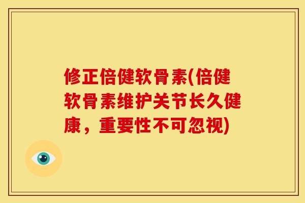 修正倍健软骨素(倍健软骨素维护关节长久健康，重要性不可忽视)